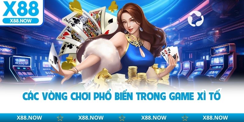 Các vòng chơi phổ biến trong game xì tố